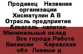 Продавец › Название организации ­ Хисматулин А.В. › Отрасль предприятия ­ Алкоголь, напитки › Минимальный оклад ­ 20 000 - Все города Работа » Вакансии   . Кировская обл.,Леваши д.